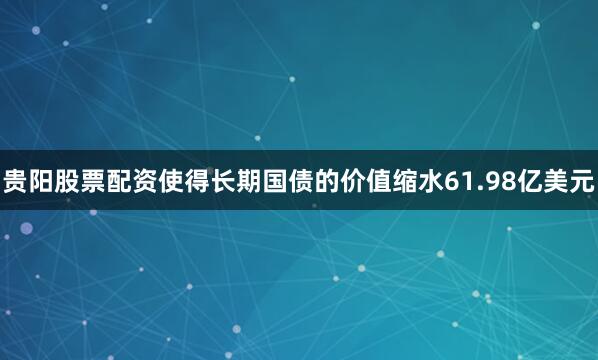 贵阳股票配资使得长期国债的价值缩水61.98亿美元