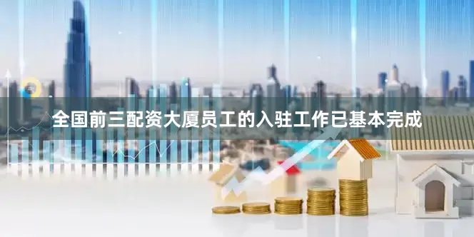 全国前三配资大厦员工的入驻工作已基本完成