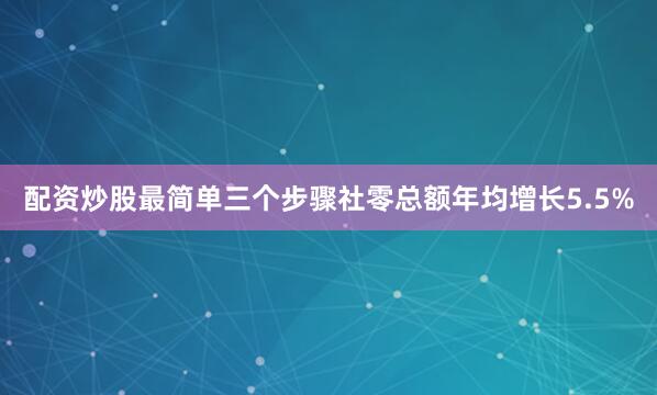 配资炒股最简单三个步骤社零总额年均增长5.5%