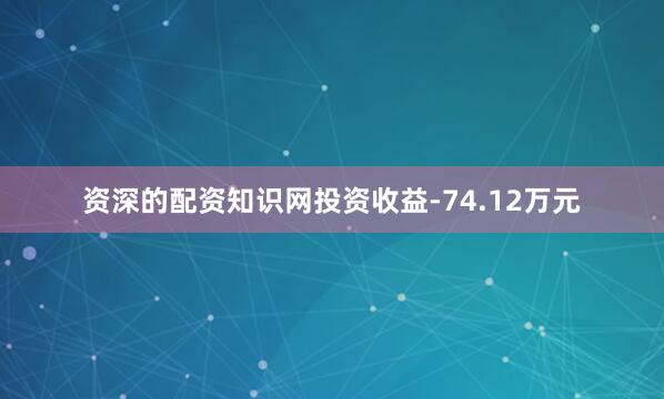 资深的配资知识网投资收益-74.12万元