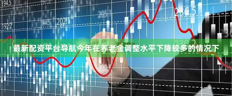 最新配资平台导航今年在养老金调整水平下降较多的情况下