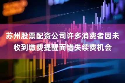 苏州股票配资公司许多消费者因未收到缴费提醒而错失续费机会