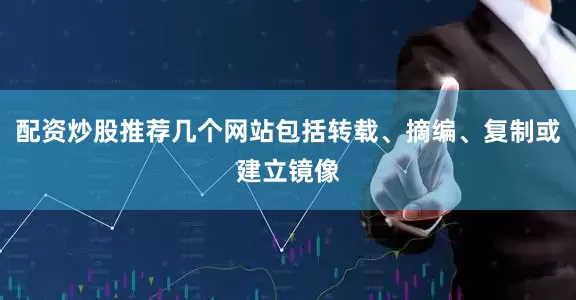 配资炒股推荐几个网站包括转载、摘编、复制或建立镜像