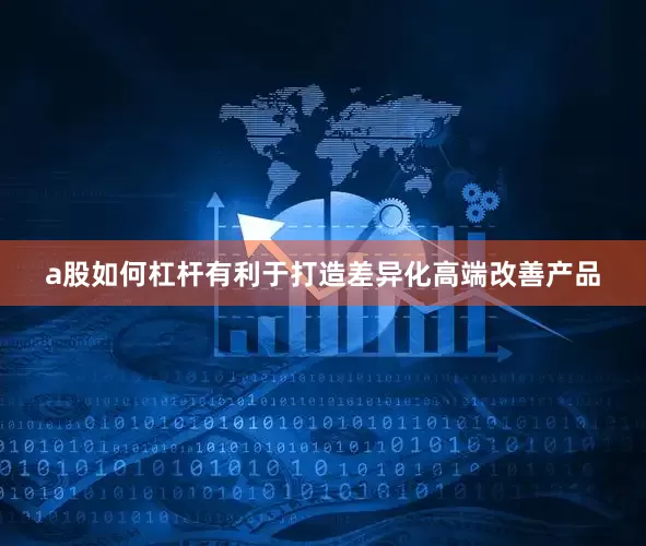 a股如何杠杆有利于打造差异化高端改善产品