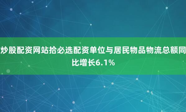 炒股配资网站拾必选配资单位与居民物品物流总额同比增长6.1%