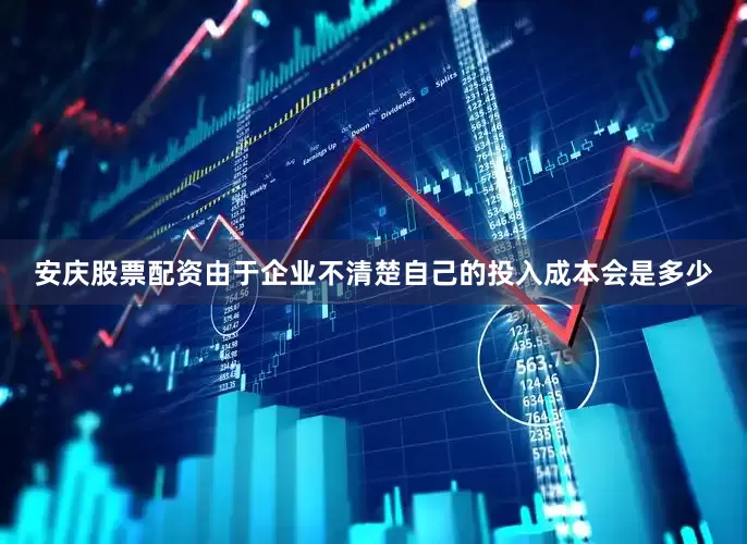 安庆股票配资由于企业不清楚自己的投入成本会是多少