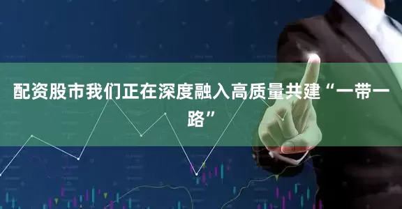 配资股市我们正在深度融入高质量共建“一带一路”