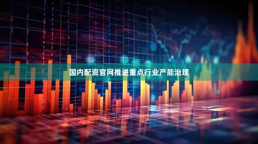 国内配资官网推进重点行业产能治理