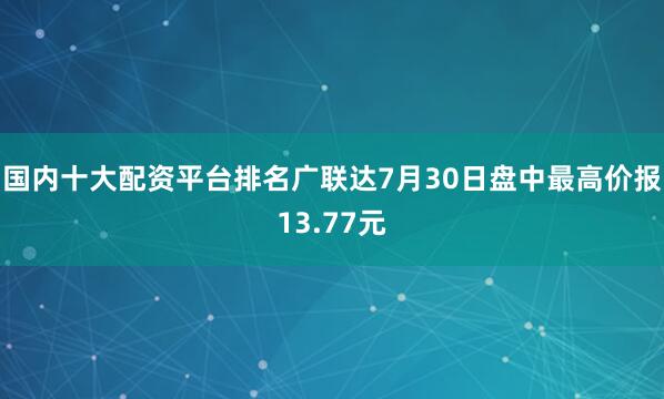 国内十大配资平台排名广联达7月30日盘中最高价报13.77元