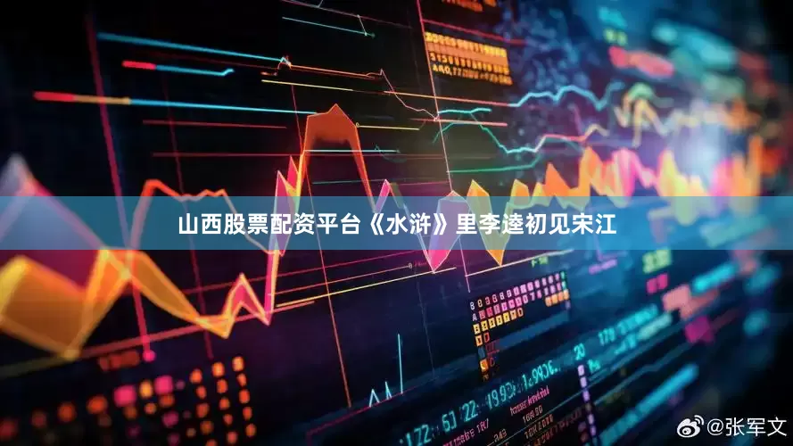 山西股票配资平台《水浒》里李逵初见宋江