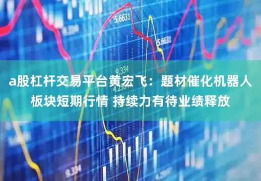 a股杠杆交易平台黄宏飞：题材催化机器人板块短期行情 持续力有待业绩释放
