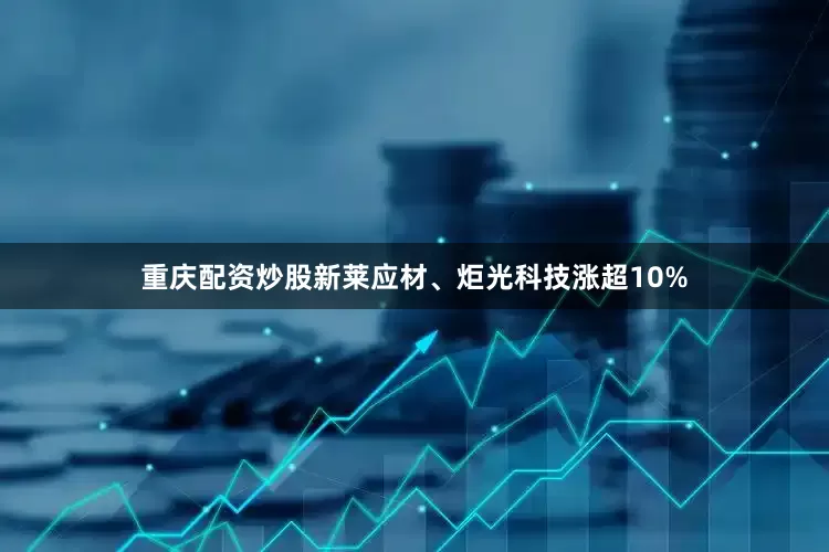 重庆配资炒股新莱应材、炬光科技涨超10%