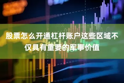 股票怎么开通杠杆账户这些区域不仅具有重要的军事价值