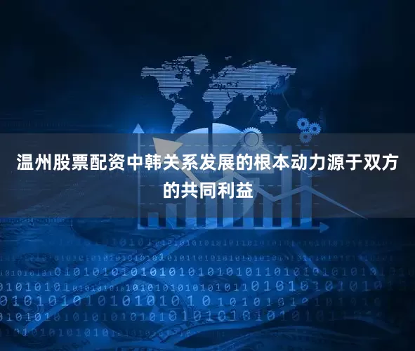 温州股票配资中韩关系发展的根本动力源于双方的共同利益