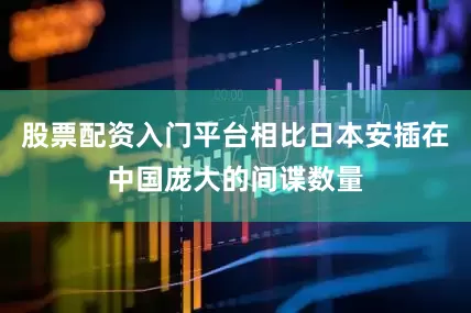 股票配资入门平台相比日本安插在中国庞大的间谍数量