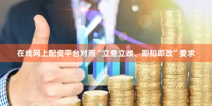 在线网上配资平台对照“立查立改、即知即改”要求