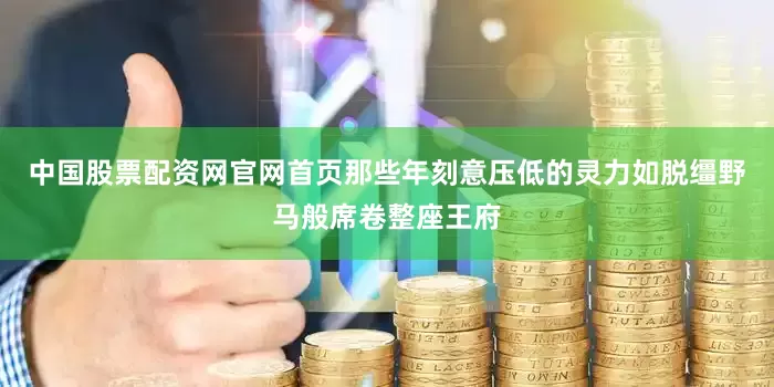 中国股票配资网官网首页那些年刻意压低的灵力如脱缰野马般席卷整座王府