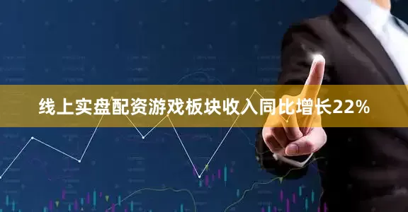 线上实盘配资游戏板块收入同比增长22%