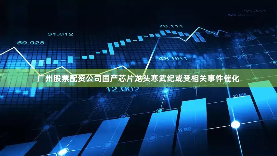 广州股票配资公司　　国产芯片龙头寒武纪或受相关事件催化