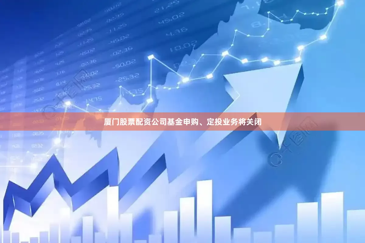 厦门股票配资公司基金申购、定投业务将关闭