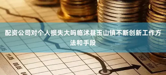 配资公司对个人损失大吗临沭县玉山镇不断创新工作方法和手段