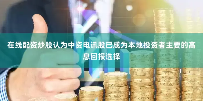 在线配资炒股认为中资电讯股已成为本地投资者主要的高息回报选择
