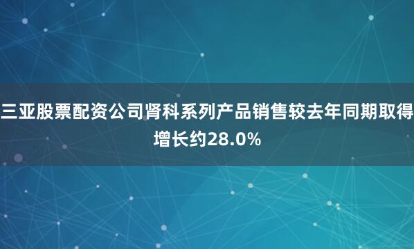 三亚股票配资公司肾科系列产品销售较去年同期取得增长约28.0%