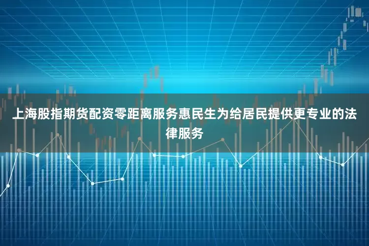 上海股指期货配资零距离服务惠民生　　为给居民提供更专业的法律服务