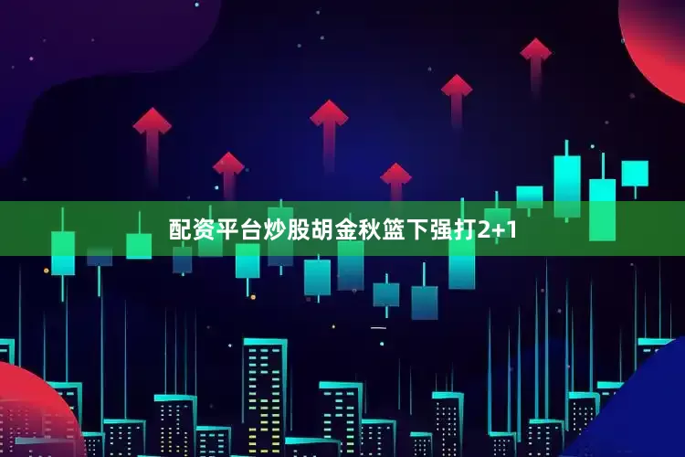 配资平台炒股胡金秋篮下强打2+1