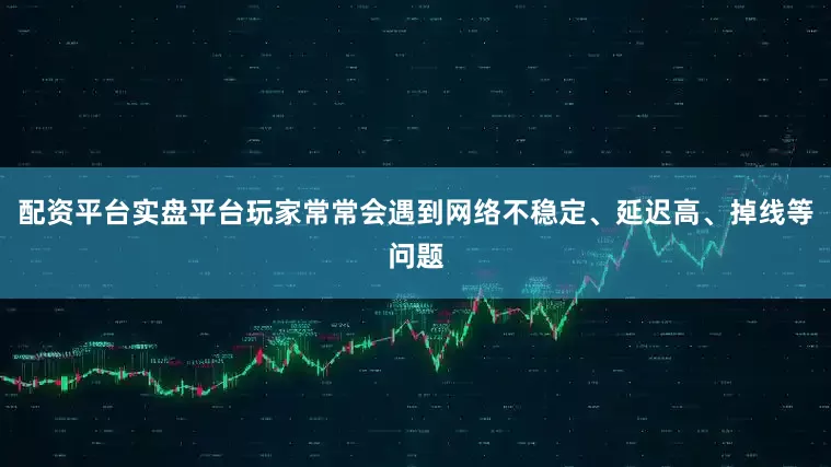 配资平台实盘平台玩家常常会遇到网络不稳定、延迟高、掉线等问题