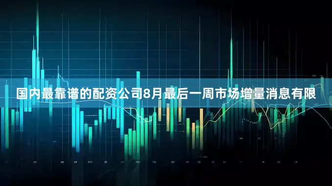 国内最靠谱的配资公司　　8月最后一周市场增量消息有限