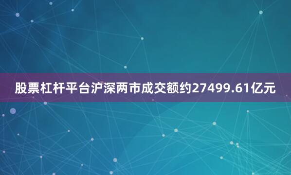 股票杠杆平台沪深两市成交额约27499.61亿元