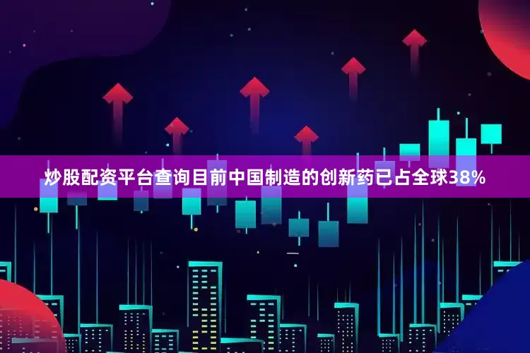 炒股配资平台查询目前中国制造的创新药已占全球38%
