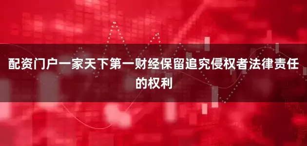 配资门户一家天下第一财经保留追究侵权者法律责任的权利