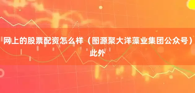 网上的股票配资怎么样　　（图源聚大洋藻业集团公众号）　　此外