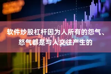 软件炒股杠杆因为人所有的怨气、怒气都是与人交往产生的
