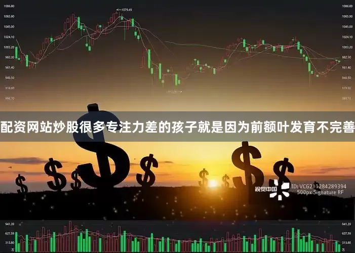 配资网站炒股很多专注力差的孩子就是因为前额叶发育不完善