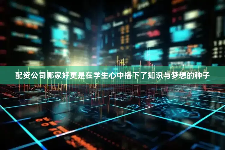 配资公司哪家好更是在学生心中播下了知识与梦想的种子
