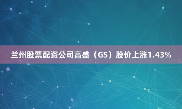 兰州股票配资公司高盛（GS）股价上涨1.43%