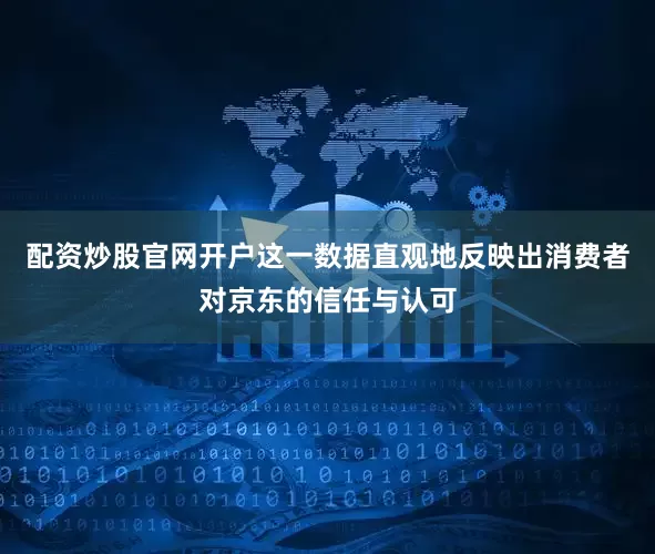 配资炒股官网开户这一数据直观地反映出消费者对京东的信任与认可