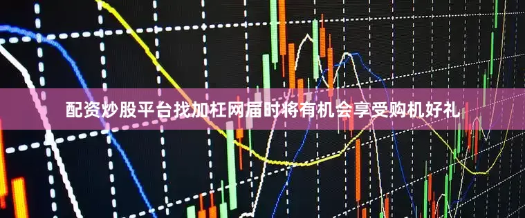 配资炒股平台找加杠网届时将有机会享受购机好礼