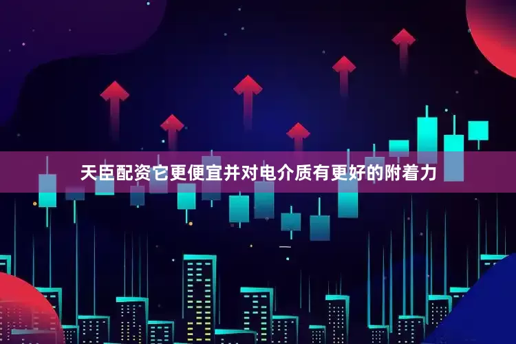天臣配资它更便宜并对电介质有更好的附着力