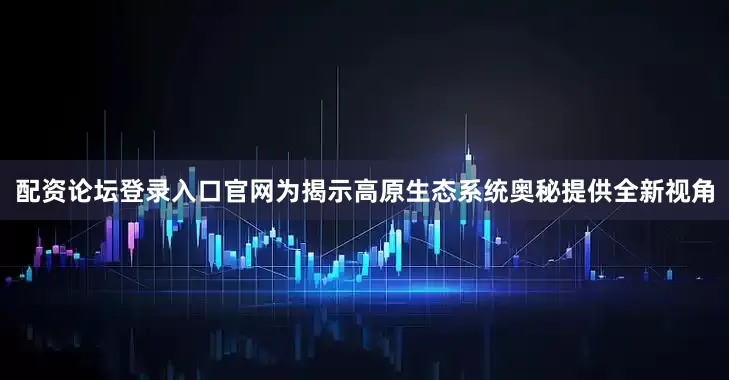 配资论坛登录入口官网为揭示高原生态系统奥秘提供全新视角