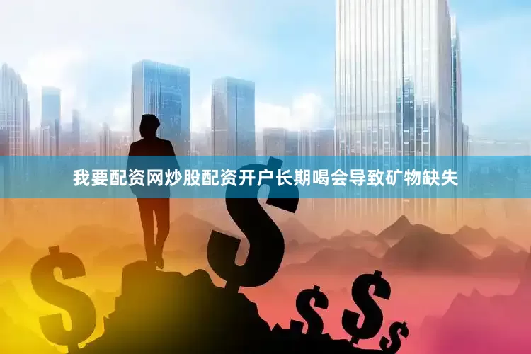 我要配资网炒股配资开户长期喝会导致矿物缺失