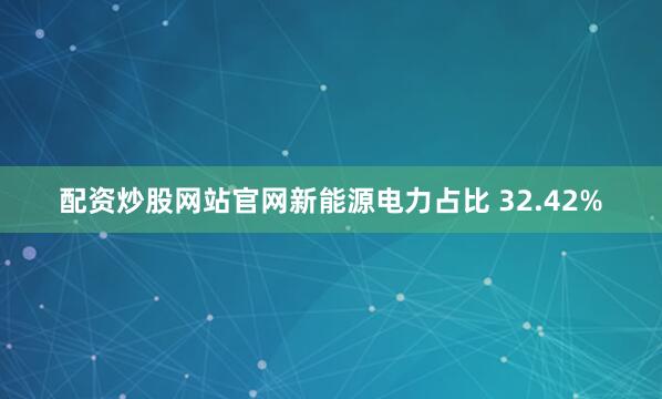 配资炒股网站官网新能源电力占比 32.42%