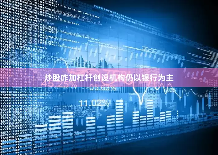 炒股咋加杠杆创设机构仍以银行为主