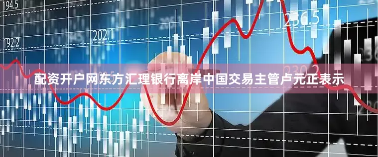 配资开户网　　东方汇理银行离岸中国交易主管卢元正表示