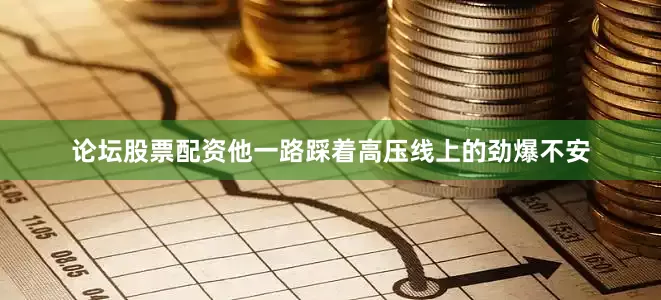 论坛股票配资他一路踩着高压线上的劲爆不安