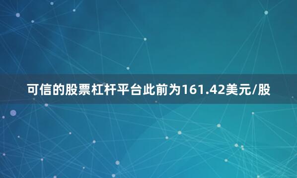 可信的股票杠杆平台此前为161.42美元/股