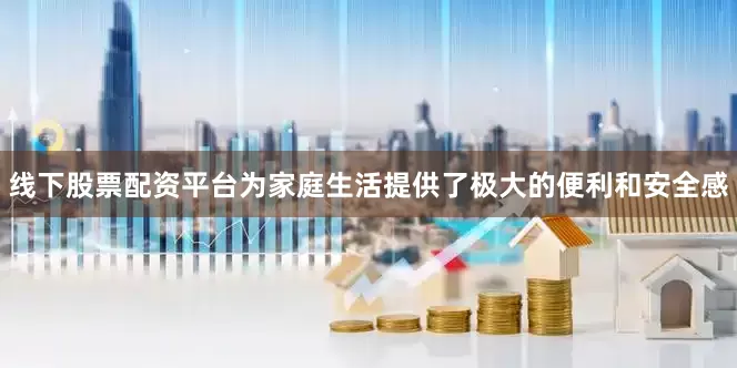 线下股票配资平台为家庭生活提供了极大的便利和安全感